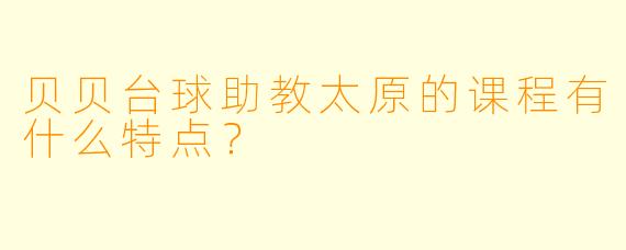 贝贝台球助教太原的课程有什么特点？