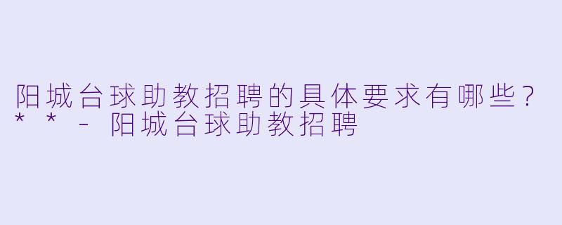 阳城台球助教招聘的具体要求有哪些?**