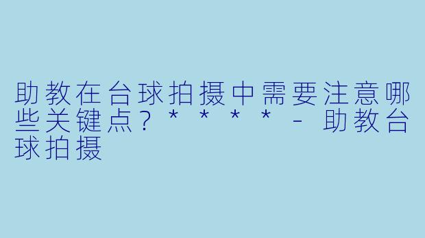 助教在台球拍摄中需要注意哪些关键点?****