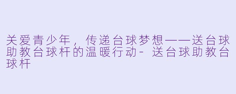 关爱青少年，传递台球梦想——送台球助教台球杆的温暖行动-送台球助教台球杆