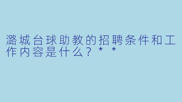 潞城台球助教的招聘条件和工作内容是什么?**