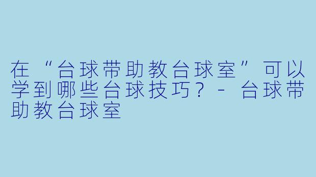 在“台球带助教台球室”可以学到哪些台球技巧？