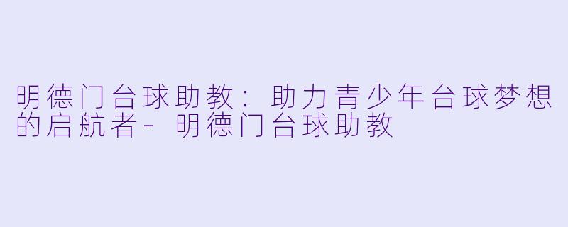 明德门台球助教：助力青少年台球梦想的启航者-明德门台球助教
