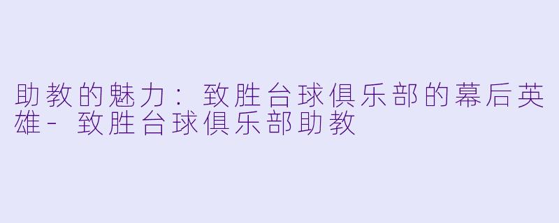 助教的魅力：致胜台球俱乐部的幕后英雄-致胜台球俱乐部助教