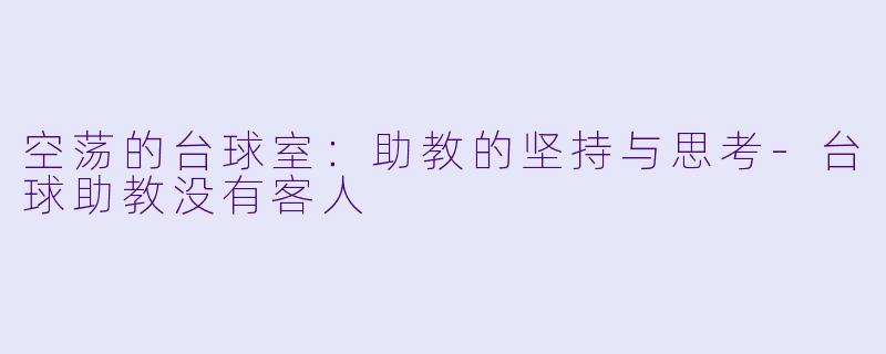 空荡的台球室：助教的坚持与思考-台球助教没有客人