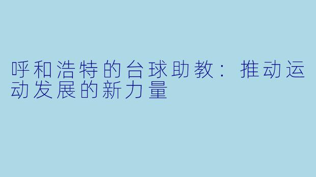 呼和浩特的台球助教：推动运动发展的新力量