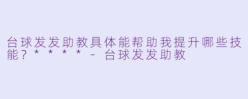 台球发发助教具体能帮助我提升哪些技能?****