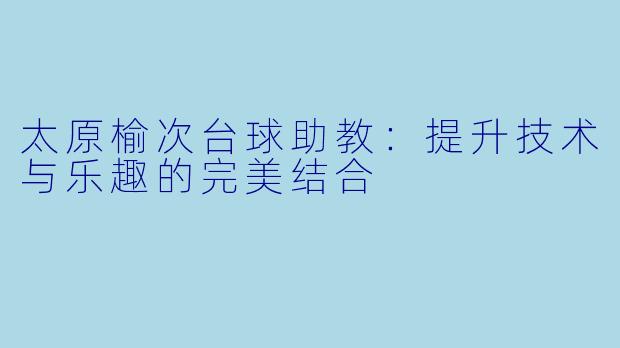 太原榆次台球助教：提升技术与乐趣的完美结合