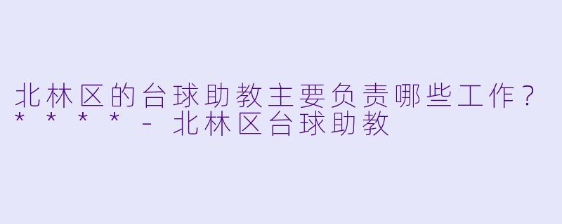 北林区的台球助教主要负责哪些工作？****-北林区台球助教