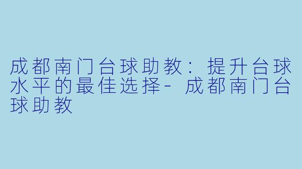 成都南门台球助教：提升台球水平的最佳选择-成都南门台球助教