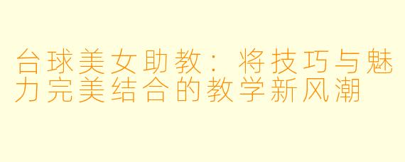 台球美女助教:将技巧与魅力完美结合的教学新风潮