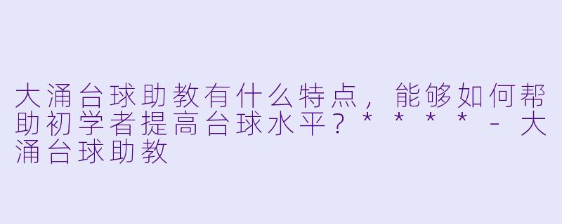 大涌台球助教有什么特点,能够如何帮助初学者提高台球水平?****