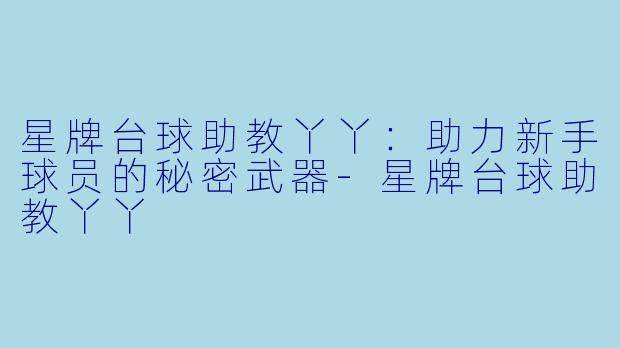星牌台球助教丫丫:助力新手球员的秘密武器