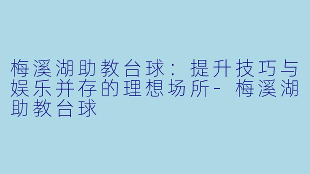 梅溪湖助教台球：提升技巧与娱乐并存的理想场所-梅溪湖助教台球
