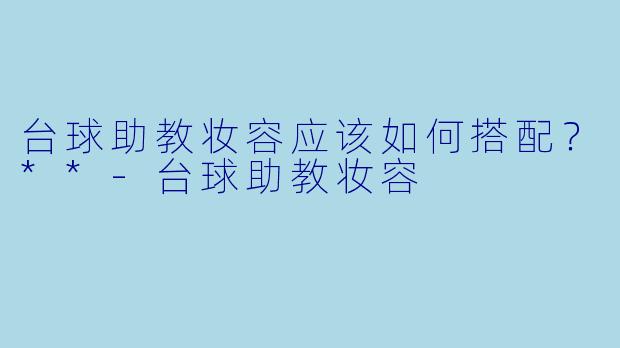 台球助教妆容应该如何搭配?**