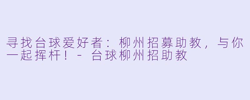 寻找台球爱好者：柳州招募助教，与你一起挥杆！-台球柳州招助教