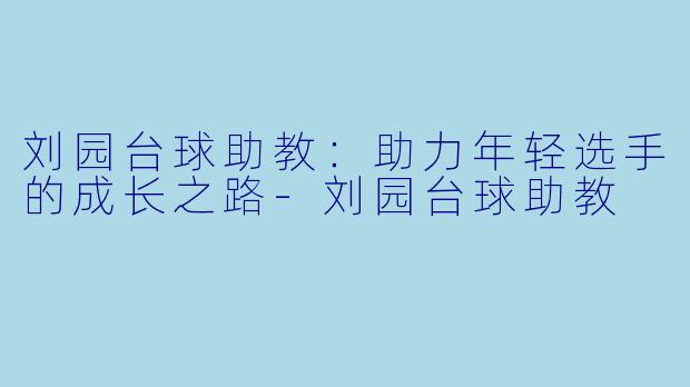 刘园台球助教:助力年轻选手的成长之路