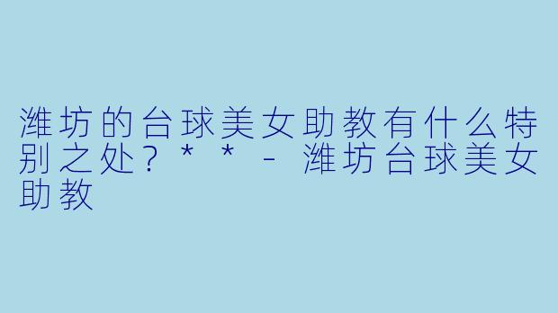 潍坊的台球美女助教有什么特别之处？**
