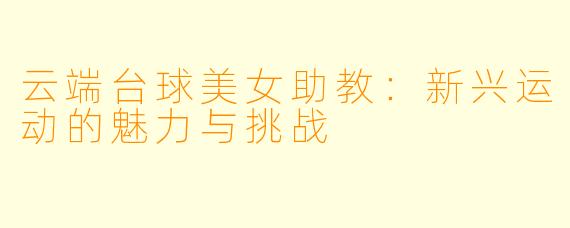 云端台球美女助教:新兴运动的魅力与挑战