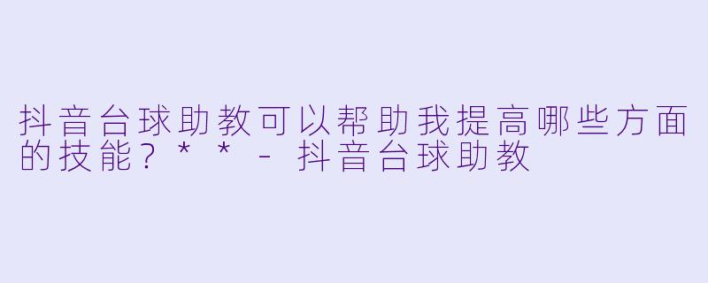 抖音台球助教可以帮助我提高哪些方面的技能？**-抖音台球助教