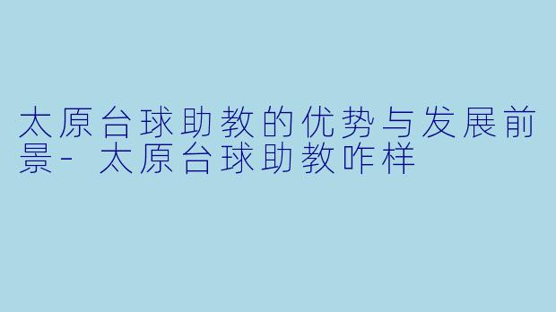 太原台球助教的优势与发展前景-太原台球助教咋样