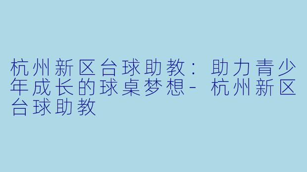 杭州新区台球助教：助力青少年成长的球桌梦想-杭州新区台球助教