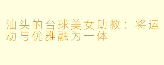 汕头的台球美女助教：将运动与优雅融为一体