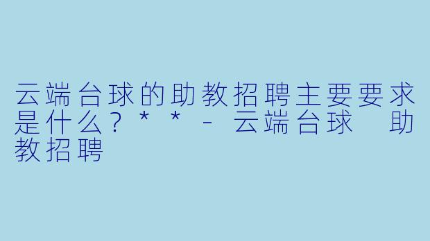 云端台球的助教招聘主要要求是什么?**