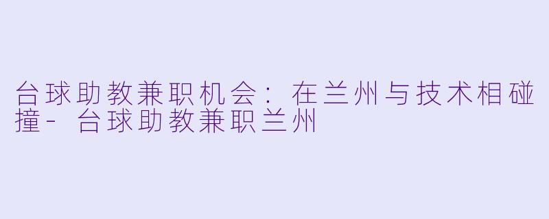 台球助教兼职机会：在兰州与技术相碰撞-台球助教兼职兰州