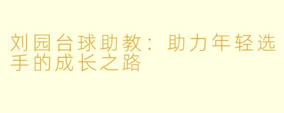 刘园台球助教：助力年轻选手的成长之路