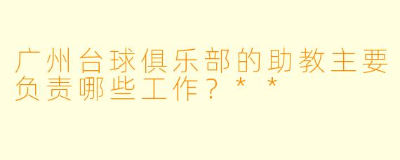 广州台球俱乐部的助教主要负责哪些工作?**