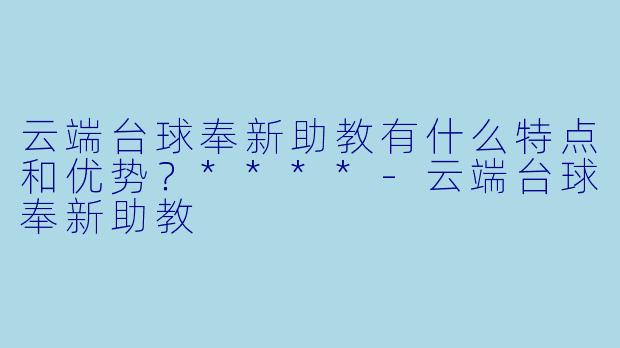 云端台球奉新助教有什么特点和优势？****-云端台球奉新助教