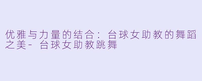 优雅与力量的结合：台球女助教的舞蹈之美-台球女助教跳舞