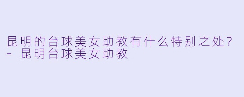昆明的台球美女助教有什么特别之处？-昆明台球美女助教