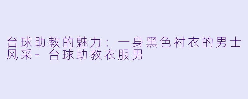 台球助教的魅力：一身黑色衬衣的男士风采-台球助教衣服男