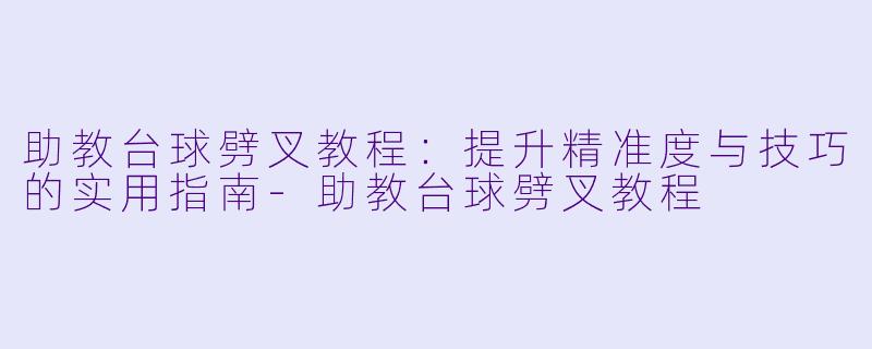 助教台球劈叉教程：提升精准度与技巧的实用指南-助教台球劈叉教程
