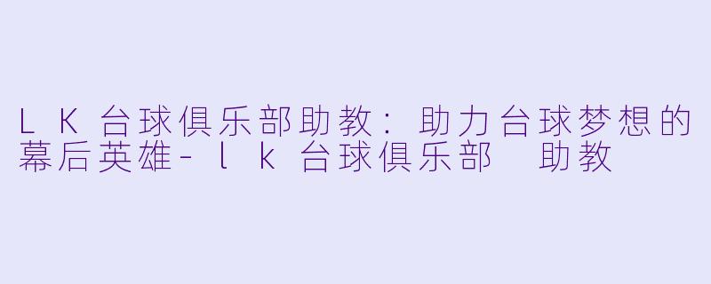LK台球俱乐部助教：助力台球梦想的幕后英雄-lk台球俱乐部 助教