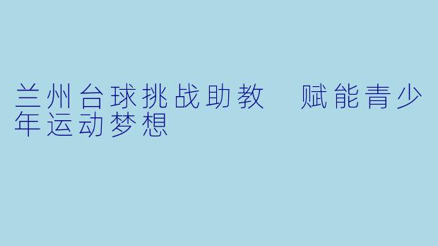 兰州台球挑战助教 赋能青少年运动梦想