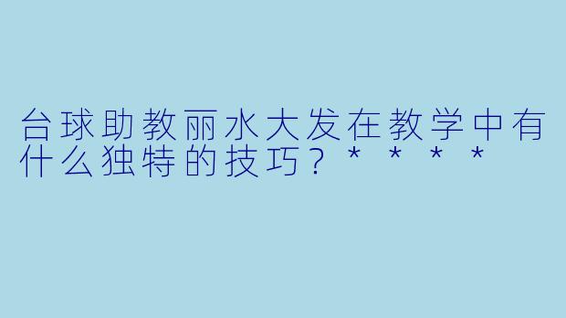 台球助教丽水大发在教学中有什么独特的技巧？****