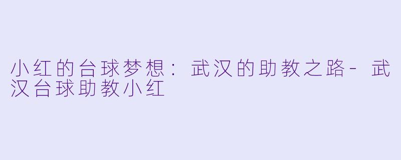 小红的台球梦想：武汉的助教之路-武汉台球助教小红