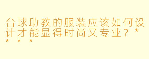 台球助教的服装应该如何设计才能显得时尚又专业?****