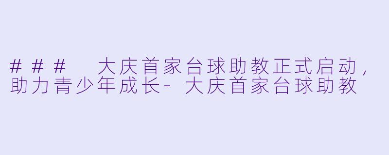 ### 大庆首家台球助教正式启动，助力青少年成长-大庆首家台球助教