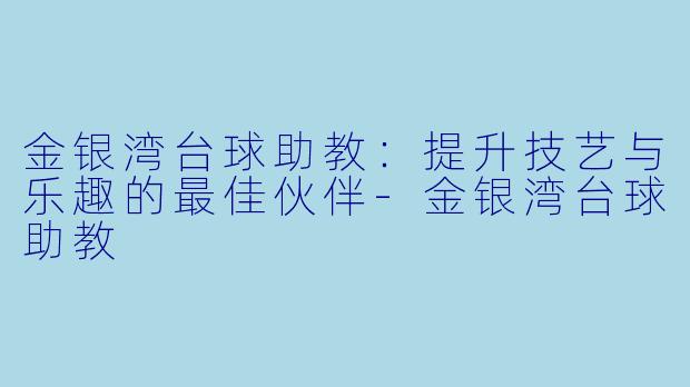 金银湾台球助教：提升技艺与乐趣的最佳伙伴-金银湾台球助教