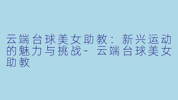 云端台球美女助教：新兴运动的魅力与挑战-云端台球美女助教