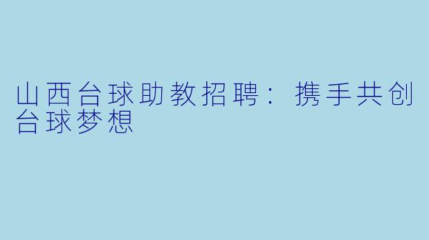 山西台球助教招聘：携手共创台球梦想