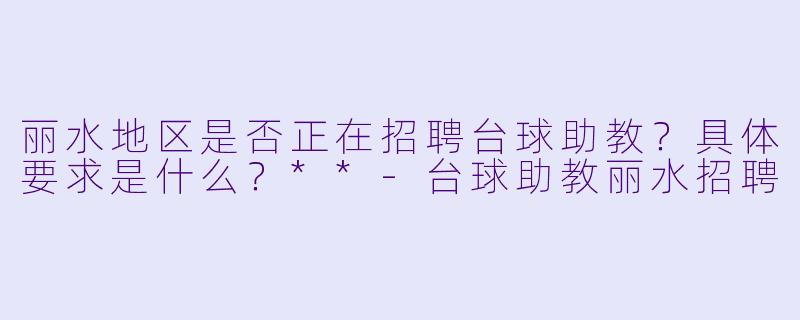 丽水地区是否正在招聘台球助教?具体要求是什么?**