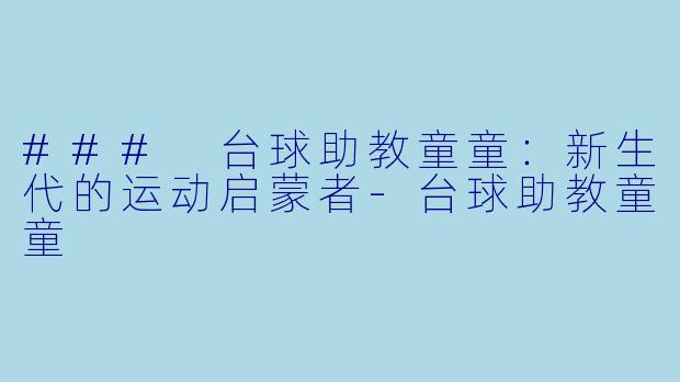 ### 台球助教童童：新生代的运动启蒙者-台球助教童童