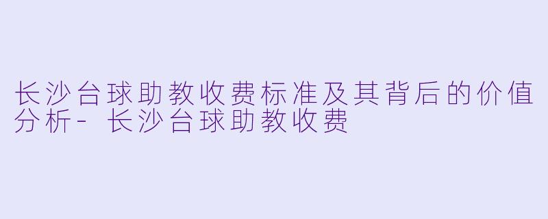长沙台球助教收费标准及其背后的价值分析-长沙台球助教收费