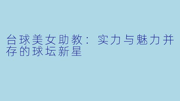 台球美女助教:实力与魅力并存的球坛新星