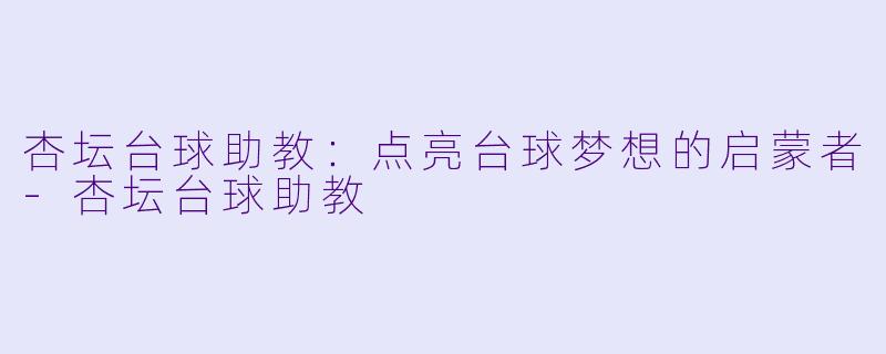 杏坛台球助教：点亮台球梦想的启蒙者-杏坛台球助教
